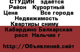 СТУДИЯ - здаётся › Район ­ Курортный › Цена ­ 1 500 - Все города Недвижимость » Квартиры сниму   . Кабардино-Балкарская респ.,Нальчик г.